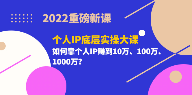 2022重磅新课《个人IP底层实操大课》如何靠个人IP赚到10万、100万、1000万-大米舅